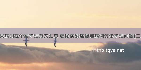 糖尿病酮症个案护理范文汇总 糖尿病酮症疑难病例讨论护理问题(二篇)