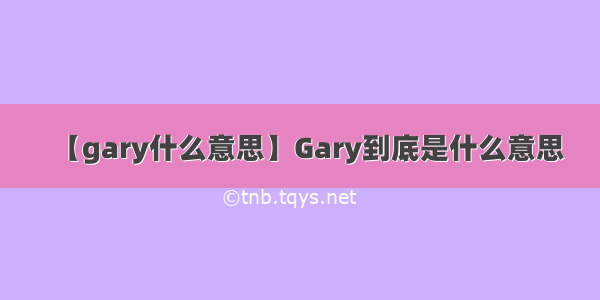 【gary什么意思】Gary到底是什么意思