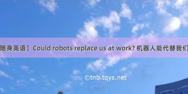 【BBC随身英语】Could robots replace us at work? 机器人能代替我们工作吗？