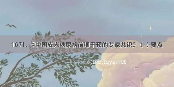 1671. 《中国成人糖尿病前期干预的专家共识》（）要点