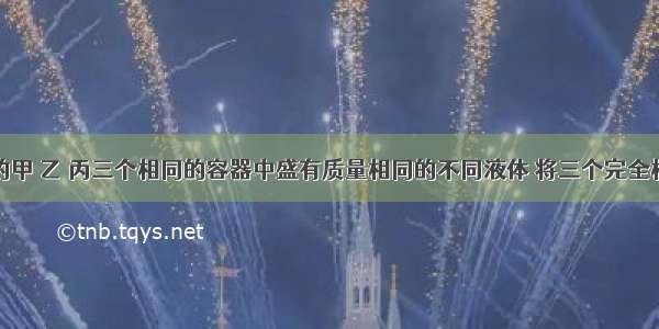 如图所示的甲 乙 丙三个相同的容器中盛有质量相同的不同液体 将三个完全相同的铁球