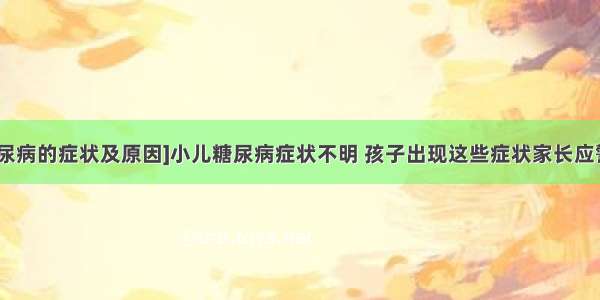 [糖尿病的症状及原因]小儿糖尿病症状不明 孩子出现这些症状家长应警惕