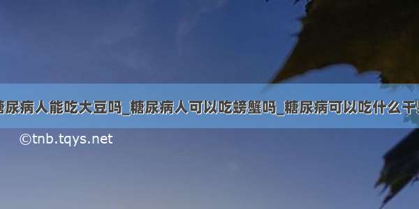 糖尿病人能吃大豆吗_糖尿病人可以吃螃蟹吗_糖尿病可以吃什么干果