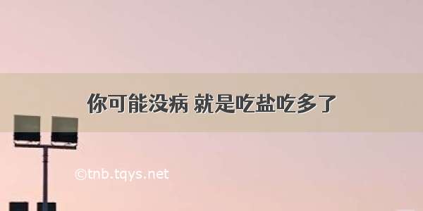 你可能没病 就是吃盐吃多了