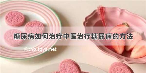 糖尿病如何治疗中医治疗糖尿病的方法