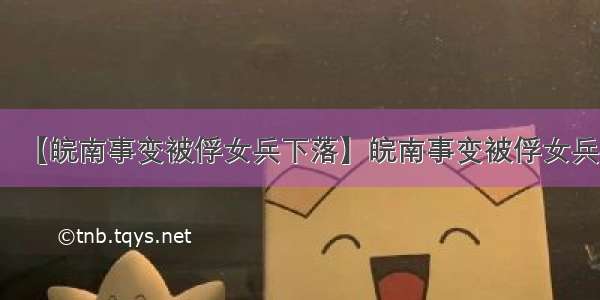 【皖南事变被俘女兵下落】皖南事变被俘女兵