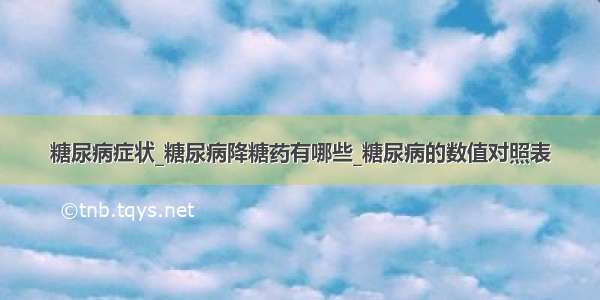 糖尿病症状_糖尿病降糖药有哪些_糖尿病的数值对照表