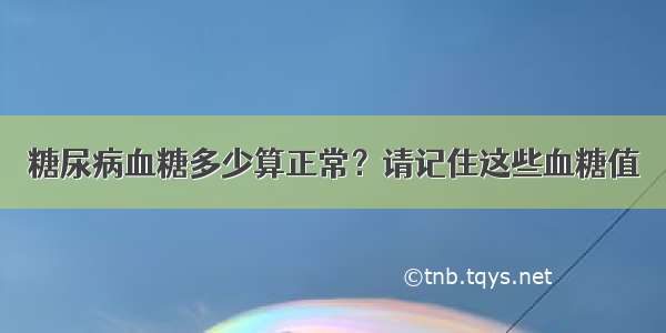 糖尿病血糖多少算正常？请记住这些血糖值