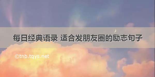 每日经典语录 适合发朋友圈的励志句子