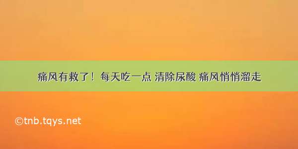 痛风有救了！每天吃一点 清除尿酸 痛风悄悄溜走