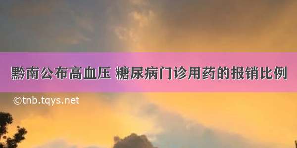 黔南公布高血压 糖尿病门诊用药的报销比例