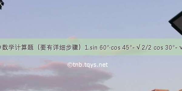 初中数学计算题（要有详细步骤）1.sin 60°·cos 45°-√2/2 cos 30°-√2/2