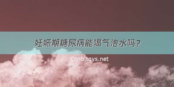 妊娠期糖尿病能喝气泡水吗？