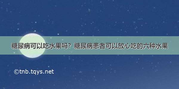 糖尿病可以吃水果吗？糖尿病患者可以放心吃的六种水果