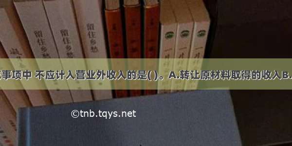 下列交易或事项中 不应计入营业外收入的是( )。A.转让原材料取得的收入B.转让无形资