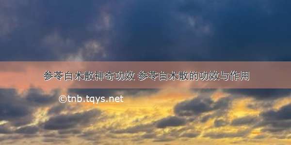 参苓白术散神奇功效 参苓白术散的功效与作用