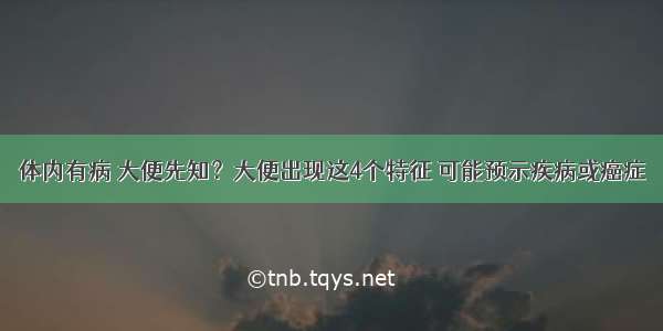 体内有病 大便先知？大便出现这4个特征 可能预示疾病或癌症