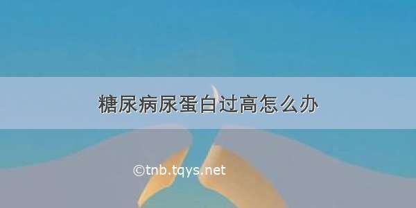 糖尿病尿蛋白过高怎么办