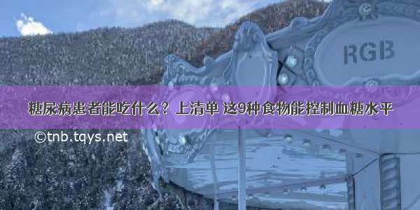 糖尿病患者能吃什么？上清单 这9种食物能控制血糖水平