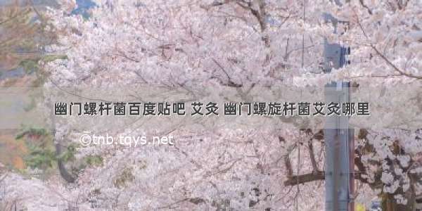 幽门螺杆菌百度贴吧 艾灸 幽门螺旋杆菌艾灸哪里