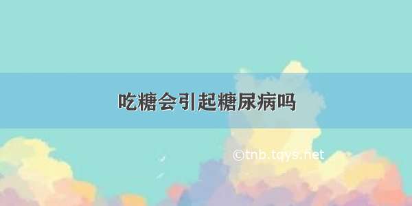 吃糖会引起糖尿病吗