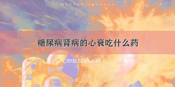 糖尿病肾病的心衰吃什么药