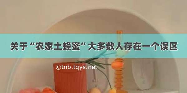 关于“农家土蜂蜜”大多数人存在一个误区