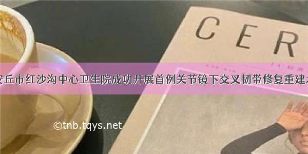 安丘市红沙沟中心卫生院成功开展首例关节镜下交叉韧带修复重建术