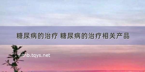 糖尿病的治疗 糖尿病的治疗相关产品