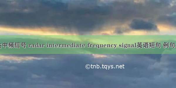 雷达中频信号 radar intermediate frequency signal英语短句 例句大全