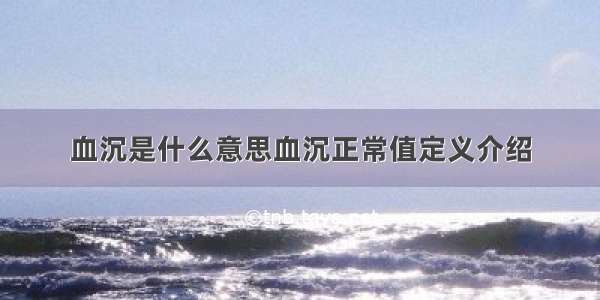 血沉是什么意思血沉正常值定义介绍