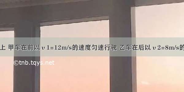 在平直公路上 甲车在前以υ1=12m/s的速度匀速行驶 乙车在后以υ2=8m/s的速度匀速行