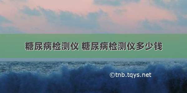 糖尿病检测仪 糖尿病检测仪多少钱