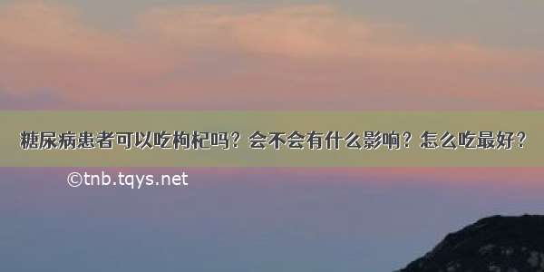 糖尿病患者可以吃枸杞吗？会不会有什么影响？怎么吃最好？