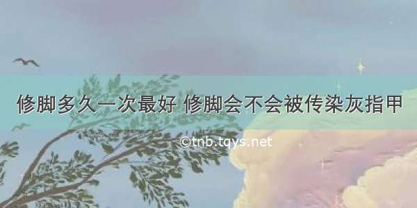 修脚多久一次最好 修脚会不会被传染灰指甲