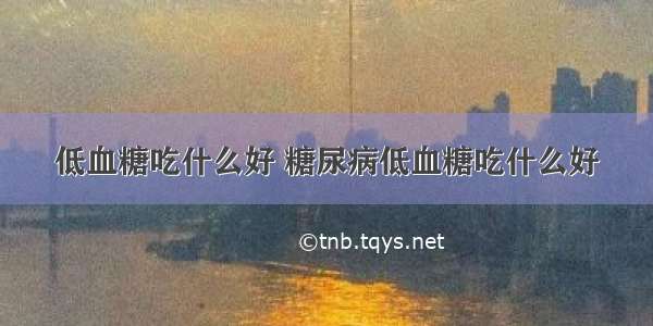 低血糖吃什么好 糖尿病低血糖吃什么好