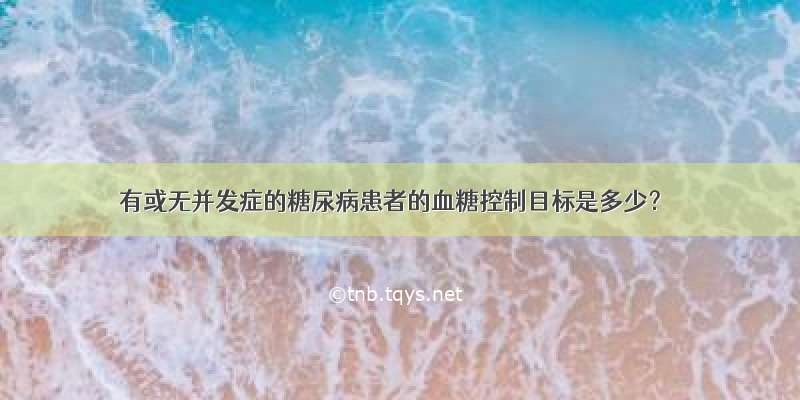 有或无并发症的糖尿病患者的血糖控制目标是多少？