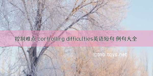 控制难点 controlling difficulties英语短句 例句大全