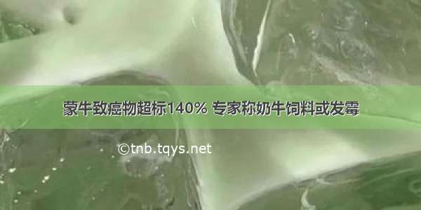 蒙牛致癌物超标140% 专家称奶牛饲料或发霉