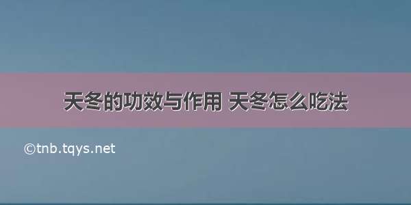 天冬的功效与作用 天冬怎么吃法