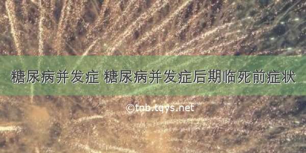 糖尿病并发症 糖尿病并发症后期临死前症状