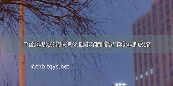 了解全身酸痛是怎么回事不同情况下的全身酸痛