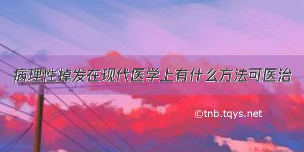 病理性掉发在现代医学上有什么方法可医治