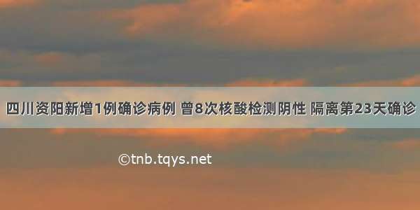 四川资阳新增1例确诊病例 曾8次核酸检测阴性 隔离第23天确诊