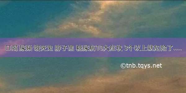 口渴 尿频 饿死鬼 脖子黑 糖尿病10大症状 3个以上就危险了....