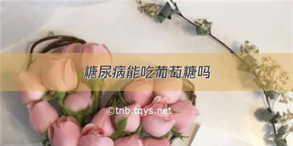 糖尿病能吃葡萄糖吗