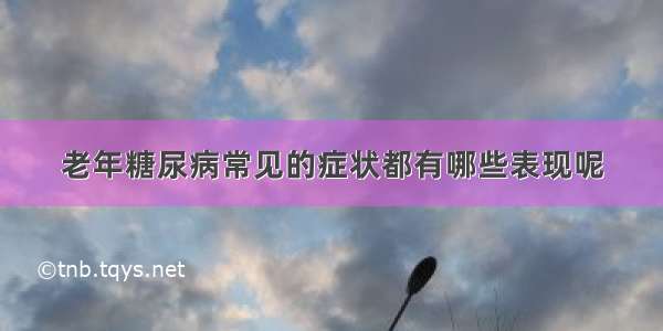 老年糖尿病常见的症状都有哪些表现呢