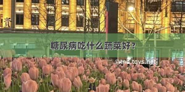 糖尿病吃什么蔬菜好？