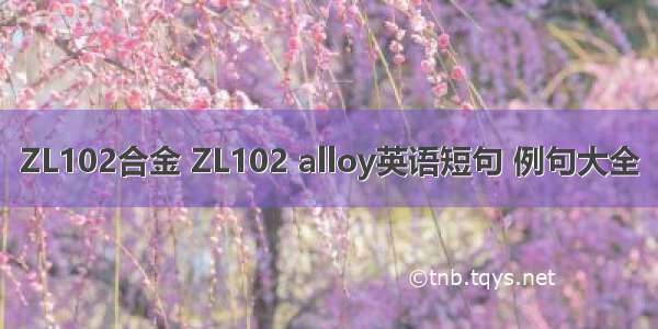 ZL102合金 ZL102 alloy英语短句 例句大全