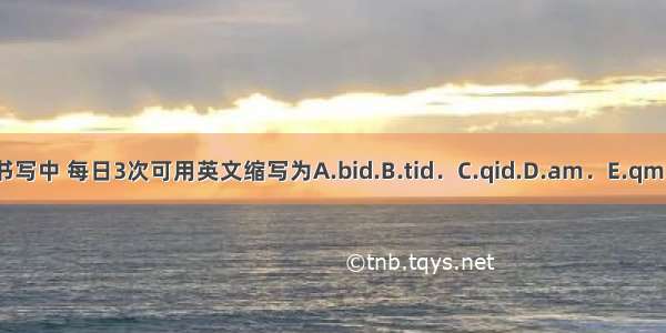 在处方书写中 每日3次可用英文缩写为A.bid.B.tid．C.qid.D.am．E.qm.ABCDE